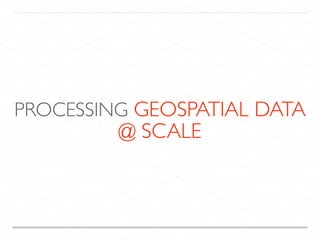PROCESSING GEOSPATIAL DATA
@ SCALE
 