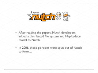 After reading the papers, Nutch developers
added a distributed ﬁle system and MapReduce
model to Nutch.	

In 2006, those portions were spun out of Nutch
to form…
 