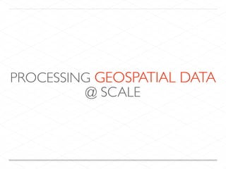 PROCESSING GEOSPATIAL DATA
@ SCALE
 