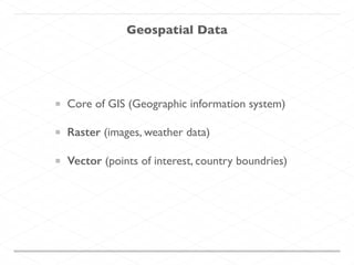 Geospatial Data
Core of GIS (Geographic information system)	

Raster (images, weather data)	

Vector (points of interest, country boundries)
 