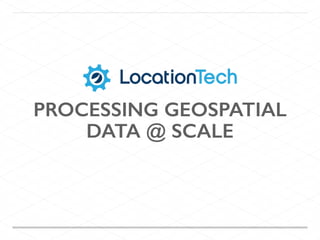 PROCESSING GEOSPATIAL
DATA @ SCALE
 