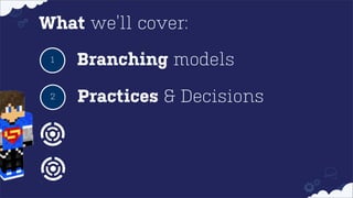 What we’ll cover:
1

Branching models

2

Practices & Decisions

 