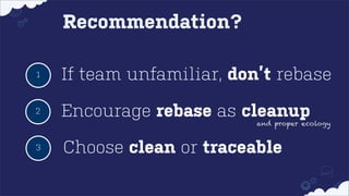 Recommendation?
1

If team unfamiliar, don’t rebase

2

Encourage rebase as cleanup

and proper ecology

3

Choose clean or traceable

 