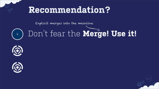 Recommendation?
Explicit merges into the mainline

4

Don’t fear the Merge! Use it!

 
