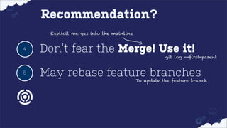 Recommendation?
Explicit merges into the mainline

4

Don’t fear the Merge! Use it!

git log --first-parent

5

May rebase feature branches

To update the feature branch

 