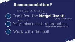 Recommendation?
Explicit merges into the mainline

4

Don’t fear the Merge! Use it!

git log --first-parent

After review!

5

May rebase feature branches

To update the feature branch

6

Work with the tool!

 