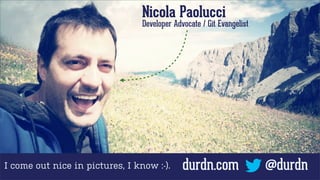 Nicola Paolucci

Developer Advocate / Git Evangelist

I come out nice in pictures, I know :-).

durdn.com

@durdn

 