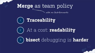Merge as team policy
with no fast-forwards

1

Traceability

2

At a cost: readability

3

bisect debugging is harder

 