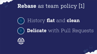 Rebase as team policy [1]
1

History ﬂat and clean

2

Delicate with Pull Requests

 