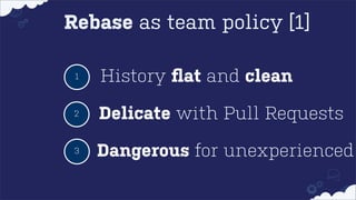 Rebase as team policy [1]
1

History ﬂat and clean

2

Delicate with Pull Requests

3

Dangerous for unexperienced

 