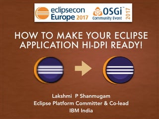 HOW TO MAKE YOUR ECLIPSE
APPLICATION HI-DPI READY!
Lakshmi P Shanmugam
Eclipse Platform Committer & Co-lead
IBM India
 