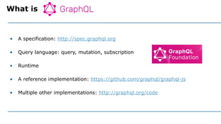 • A specification: http://spec.graphql.org
• Query language: query, mutation, subscription
• Runtime
• A reference impleme...