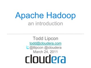 Apache Hadoop
  an introduction

    Todd Lipcon
   todd@cloudera.com
   @tlipcon @cloudera
     March 24, 2011
 
