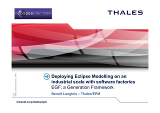 Deploying Eclipse Modelling on an
                           industrial scale with software factories
                           EGF: a Generation Framework
                           Benoît Langlois – Thales/EPM

intranet.corp.thales/epm
 
