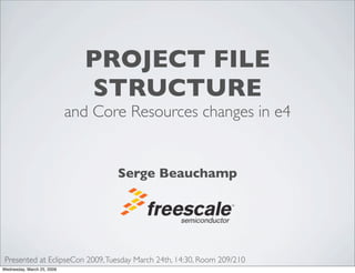 PROJECT FILE
                              STRUCTURE
                            and Core Resources changes in e4


                                   Serge Beauchamp




 Presented at EclipseCon 2009, Tuesday March 24th, 14:30, Room 209/210
Wednesday, March 25, 2009
 