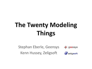 The Twenty Modeling Things Stephan Eberle, Geensys Kenn Hussey, Zeligsoft 