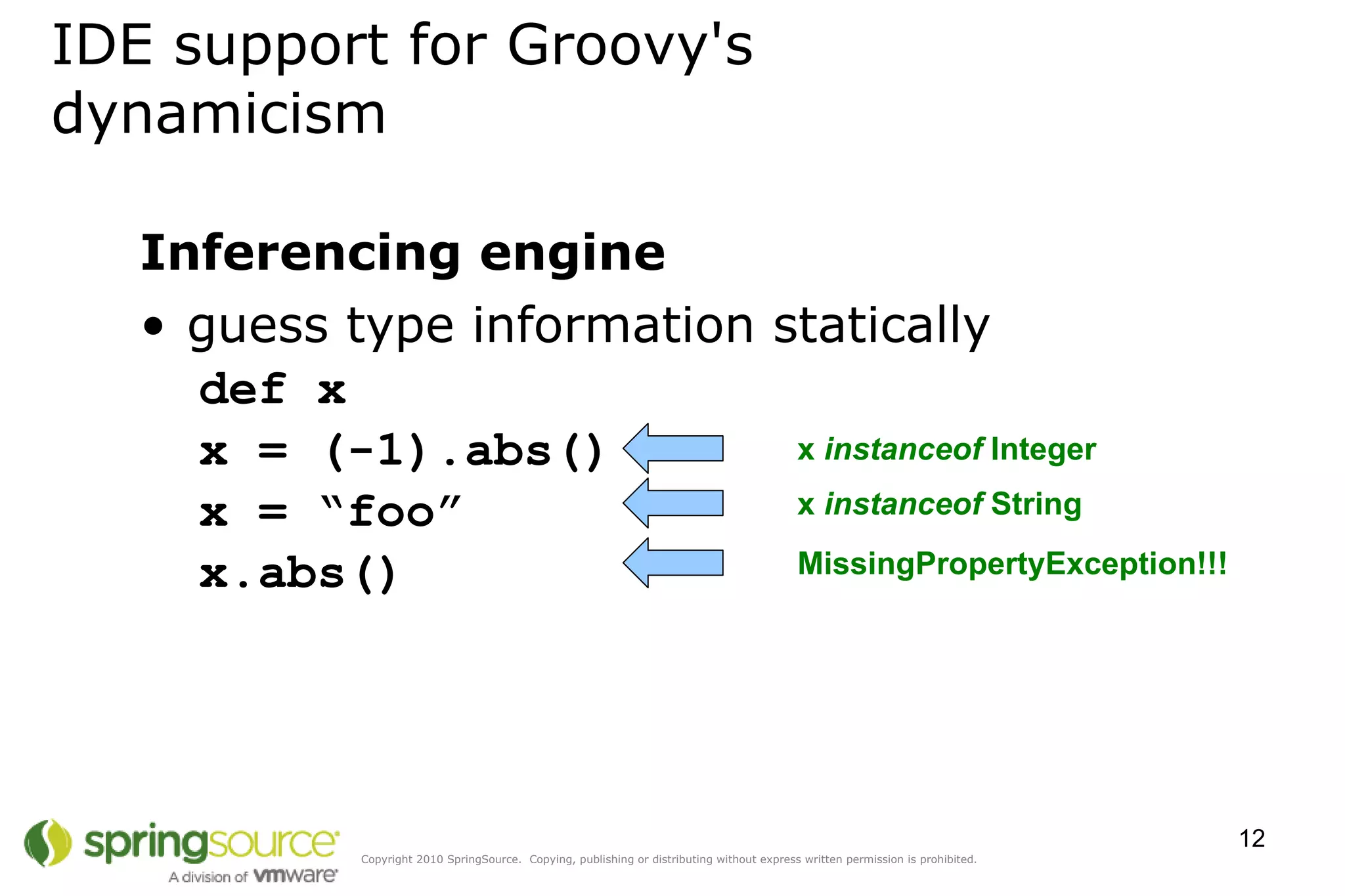Inferencing engine guess type information statically def x x = (-1).abs() x = “foo”  x.abs() IDE support for Groovy's dynamicism x  instanceof  String x  instanceof  Integer MissingPropertyException!!! 