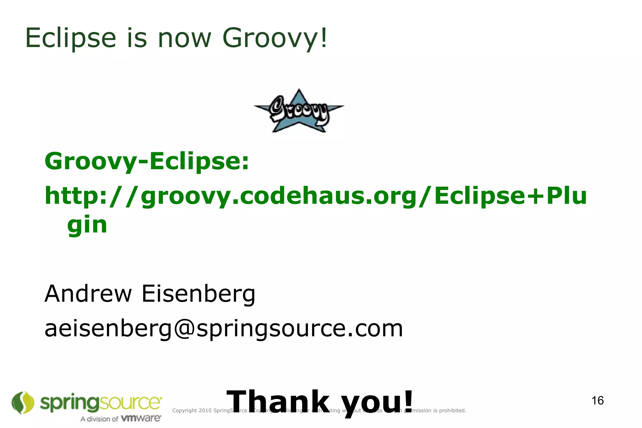 Eclipse is now Groovy! Groovy-Eclipse: http://groovy.codehaus.org/Eclipse+Plugin Andrew Eisenberg [email_address] Thank you! 