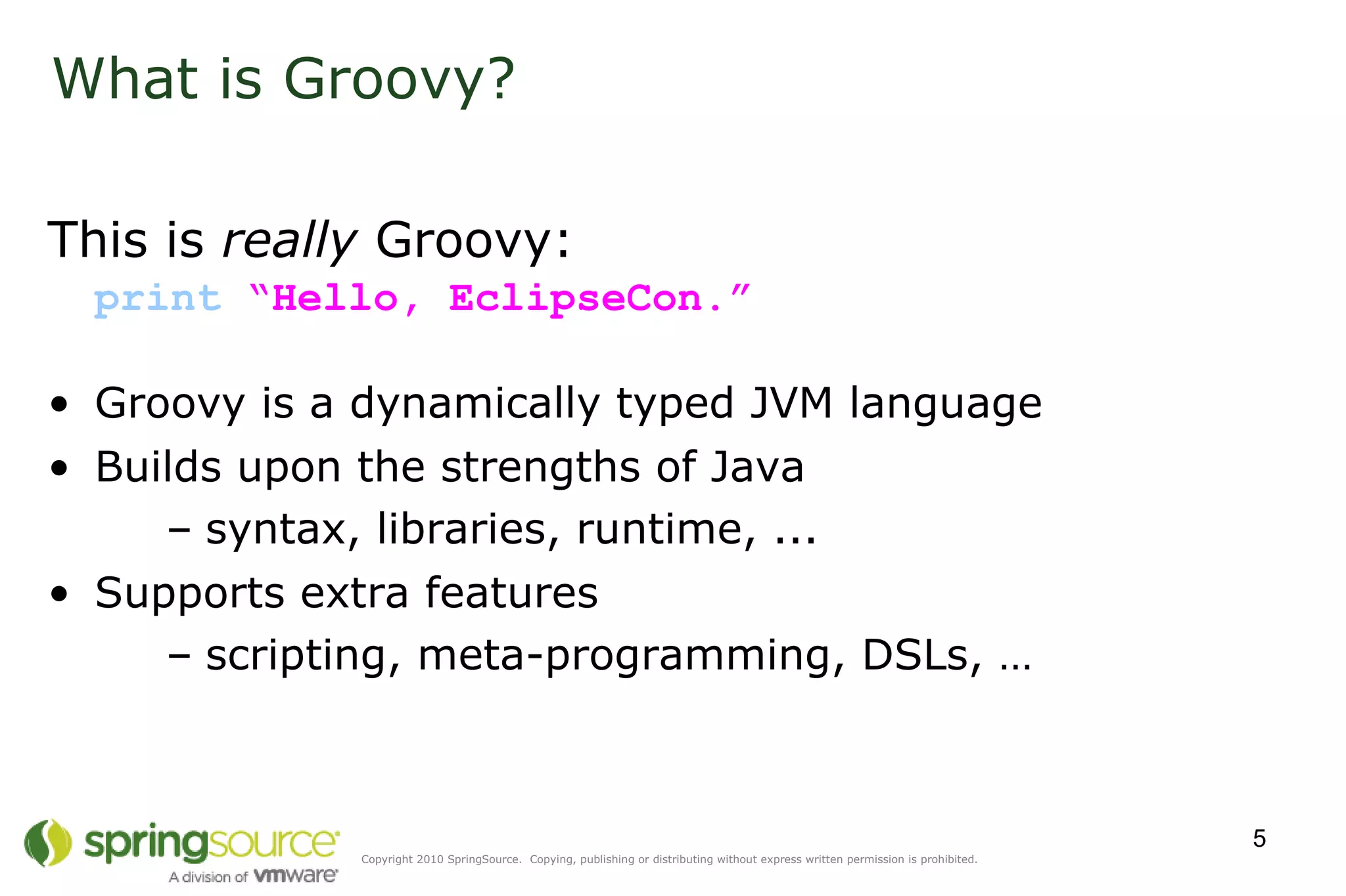 What is Groovy? This is  really  Groovy: print   “Hello, EclipseCon.” Groovy is a dynamically typed JVM language Builds upon the strengths of Java syntax, libraries, runtime, ... Supports extra features scripting, meta-programming, DSLs, … 