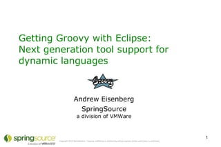 Getting Groovy with Eclipse:
Next generation tool support for
dynamic languages



                        Andrew Eisenberg
                          SpringSource
                           a division of VMWare



                                                                                                                             1
        Copyright 2010 SpringSource. Copying, publishing or distributing without express written permission is prohibited.
 