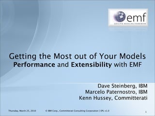 Getting the Most out of Your Models
    Performance and Extensibility with EMF


                                                                Dave Steinberg, IBM
                                                            Marcelo Paternostro, IBM
                                                          Kenn Hussey, Committerati

Thursday, March 25, 2010   © IBM Corp., Committerati Consulting Corporation | EPL v1.0   1
 