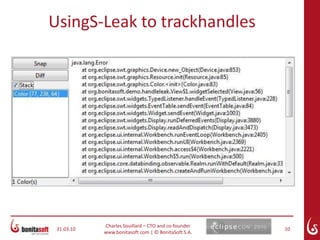 not safe: if an exception is thrown before disposalMarch 24, 10Charles Souillard – CTO and co-founderwww.bonitasoft.com | © BonitaSoft S.A.7UsingS-Leak to trackhandlesS-Leakwww.eclipse.org/swt/tools.php