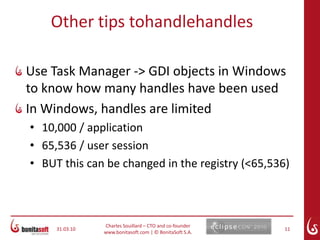 S-Leak is a simple tool that monitors SWT graphics resourcesIntercept SWT creation/disposalUpdate site www.eclipse.org/swt/updates/3.5Add S-Leak view to your Perspectivelayout.addStandaloneView: “org.eclipse.swt.tools.views.SleakView”