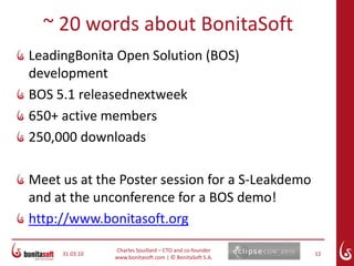 March 24, 10Charles Souillard – CTO and co-founderwww.bonitasoft.com | © BonitaSoft S.A.8UsingS-Leak to trackhandlesSetup launch configurationAdd the org.eclipse.swt.toolsplugin and its dependenciesEnable tracing options:org.eclipse.ui/debug 