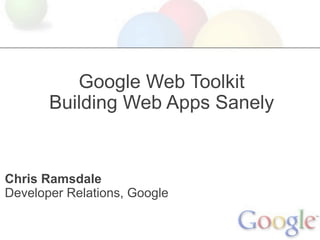 Google Web Toolkit
       Building Web Apps Sanely


Chris Ramsdale
Developer Relations, Google
 
