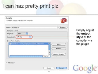 I can haz pretty print plz



                             Simply adjust
                             the output
                             style of the
                             compiler via
                             the plugin




                     18
 