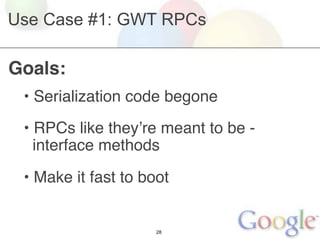 Use Case #1: GWT RPCs

Goals:
 • Serialization code begone
 • RPCs like theyʼre meant to be -
   interface methods

 • Make it fast to boot


                     28
 