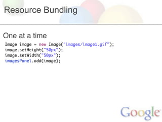 Resource Bundling

One at a time
Image image = new Image("images/image1.gif");
image.setHeight("50px");
image.setWidth("50px");
imagesPanel.add(image);
 