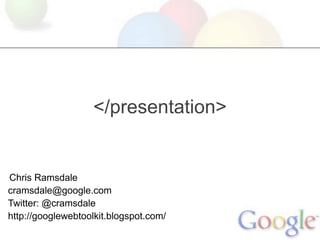 </presentation>


Chris Ramsdale
cramsdale@google.com
Twitter: @cramsdale
http://googlewebtoolkit.blogspot.com/
 