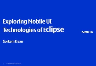 Exploring Mobile UI
Technologies of Eclipse
Gorkem Ercan




1   © 2010 Nokia by Gorkem Ercan
 