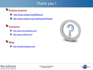 Thankyou !Eclipse projectshttp://www.eclipse.org/MoDisco/http://www.eclipse.org/modeling/emft/facet/Companyhttp://www.mia-software.com/http://www.sodifrance.fr/Bloghttp://fmadiot.blogspot.com/