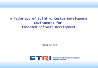A Technique of Building Custom Development
Environment for
Embedded Software Development
Jeong-Si Kim
 