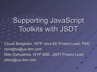 Supporting JavaScript Toolkits with JSDT Chuck Bridgham, WTP Java EE Project Lead, PMC [email_address] Nitin Dahyabhai, WTP SSE, JSDT Project Lead [email_address] 