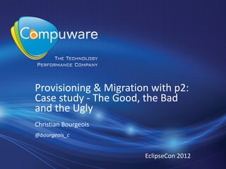 Provisioning & Migration with p2:
Case study - The Good, the Bad
and the Ugly
Christian Bourgeois
@bourgeois_c


                       EclipseCon 2012
 