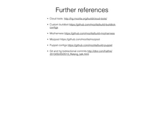 Further references
• Cloud tools: http://hg.mozilla.org/build/cloud-tools/
• Custom buildbot https://github.com/mozilla/build-buildbot-
conﬁgs
• Mozharness https://github.com/mozilla/build-mozharness
• Mozpool https://github.com/mozilla/mozpool
• Puppet conﬁgs https://github.com/mozilla/build-puppet
• Git and hg bidirectional commits http://dtor.com/halﬁre/
2013/05/20/2013_Releng_talk.html
 