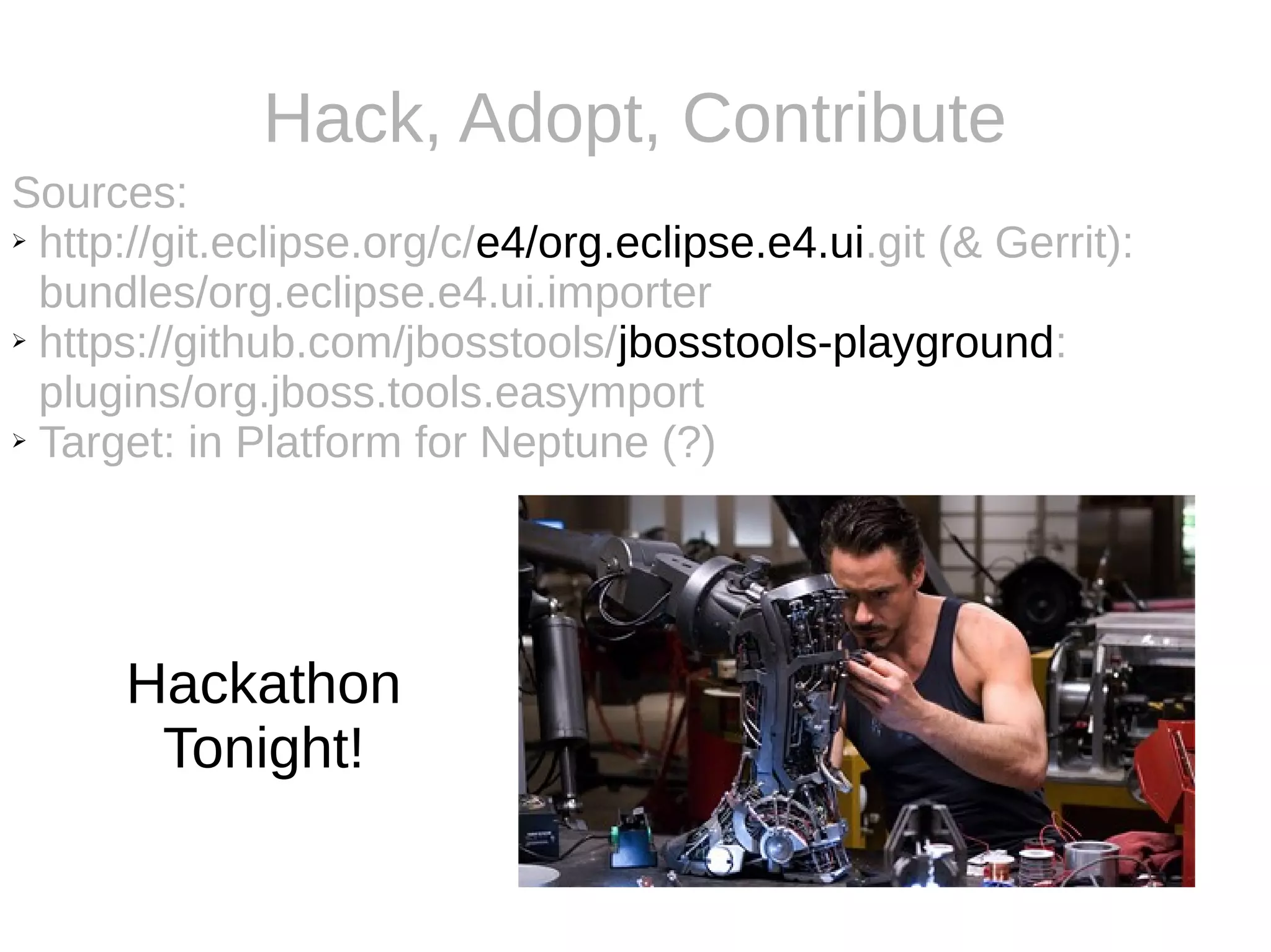 Hack, Adopt, Contribute
Sources:
➢ http://git.eclipse.org/c/e4/org.eclipse.e4.ui.git (& Gerrit):
bundles/org.eclipse.e4.ui.importer
➢ https://github.com/jbosstools/jbosstools-playground:
plugins/org.jboss.tools.easymport
➢ Target: in Platform for Neptune (?)
Hackathon
Tonight!
 