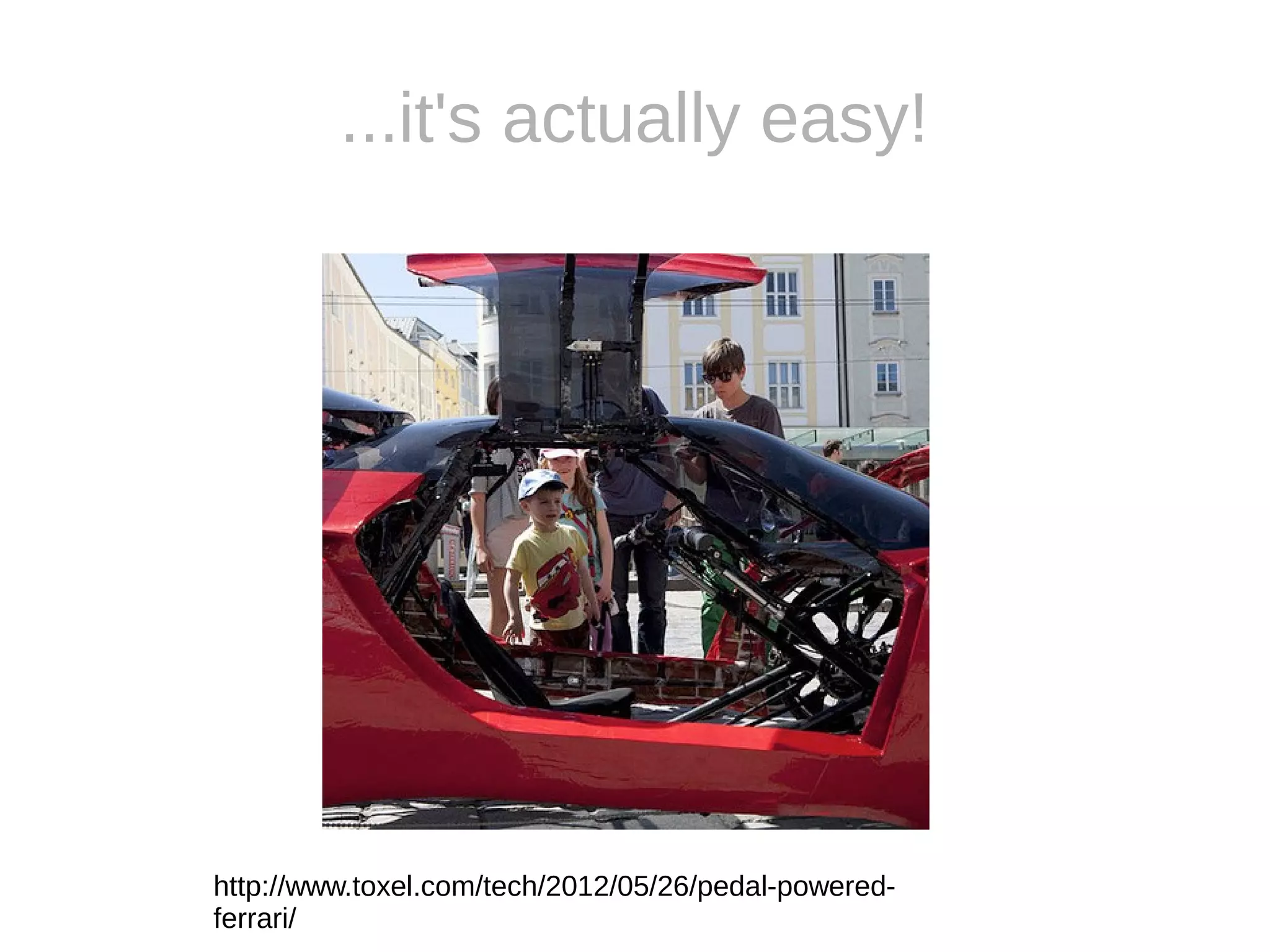 ...it's actually easy!
http://www.toxel.com/tech/2012/05/26/pedal-powered-
ferrari/
 