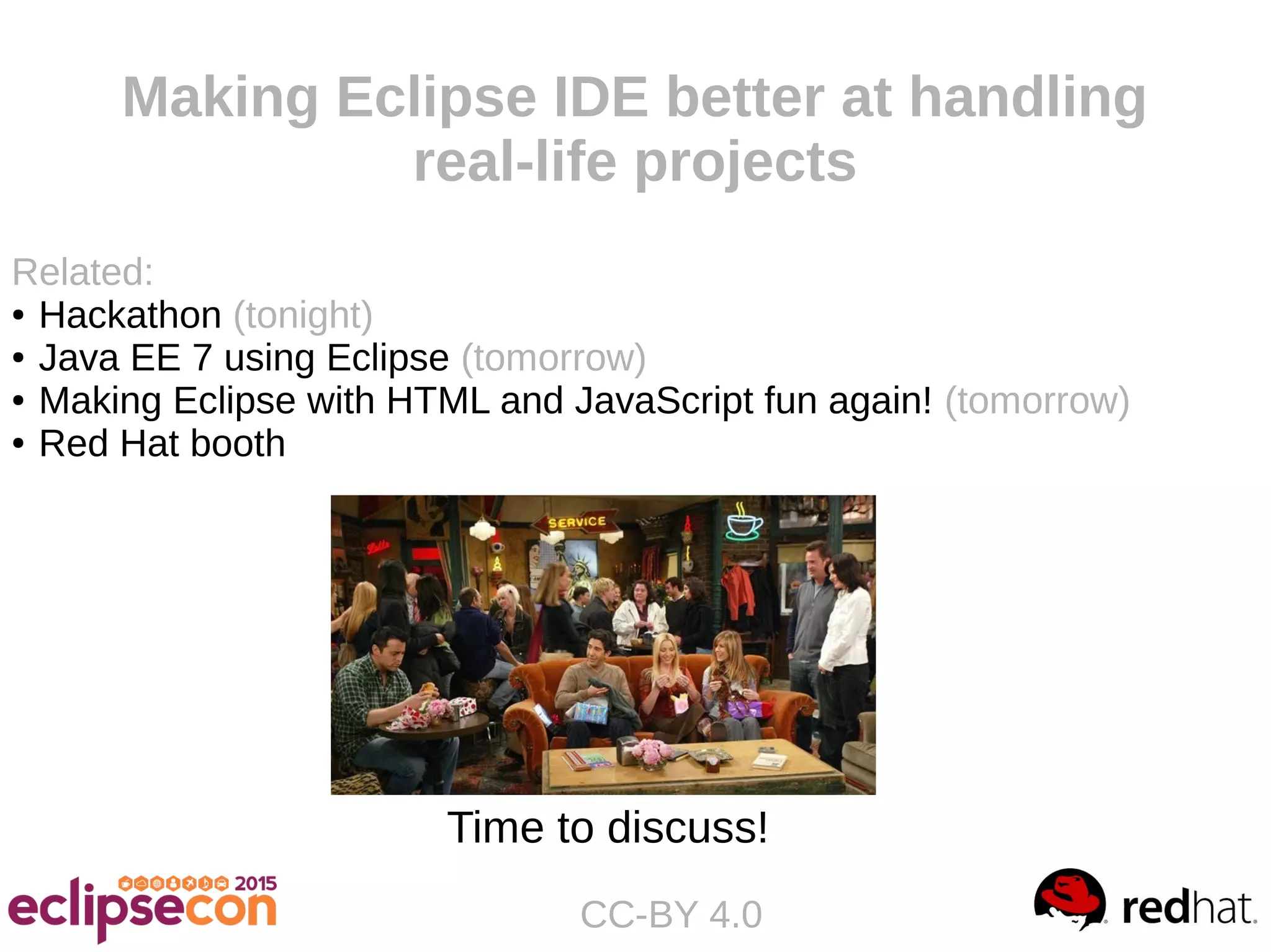 Making Eclipse IDE better at handling
real-life projects
CC-BY 4.0
Time to discuss!
Related:
● Hackathon (tonight)
● Java EE 7 using Eclipse (tomorrow)
● Making Eclipse with HTML and JavaScript fun again! (tomorrow)
● Red Hat booth
 