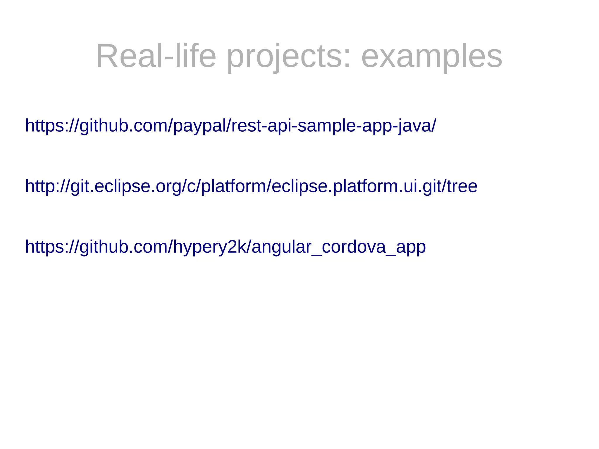 Real-life projects: examples
https://github.com/paypal/rest-api-sample-app-java/
http://git.eclipse.org/c/platform/eclipse.platform.ui.git/tree
https://github.com/hypery2k/angular_cordova_app
 