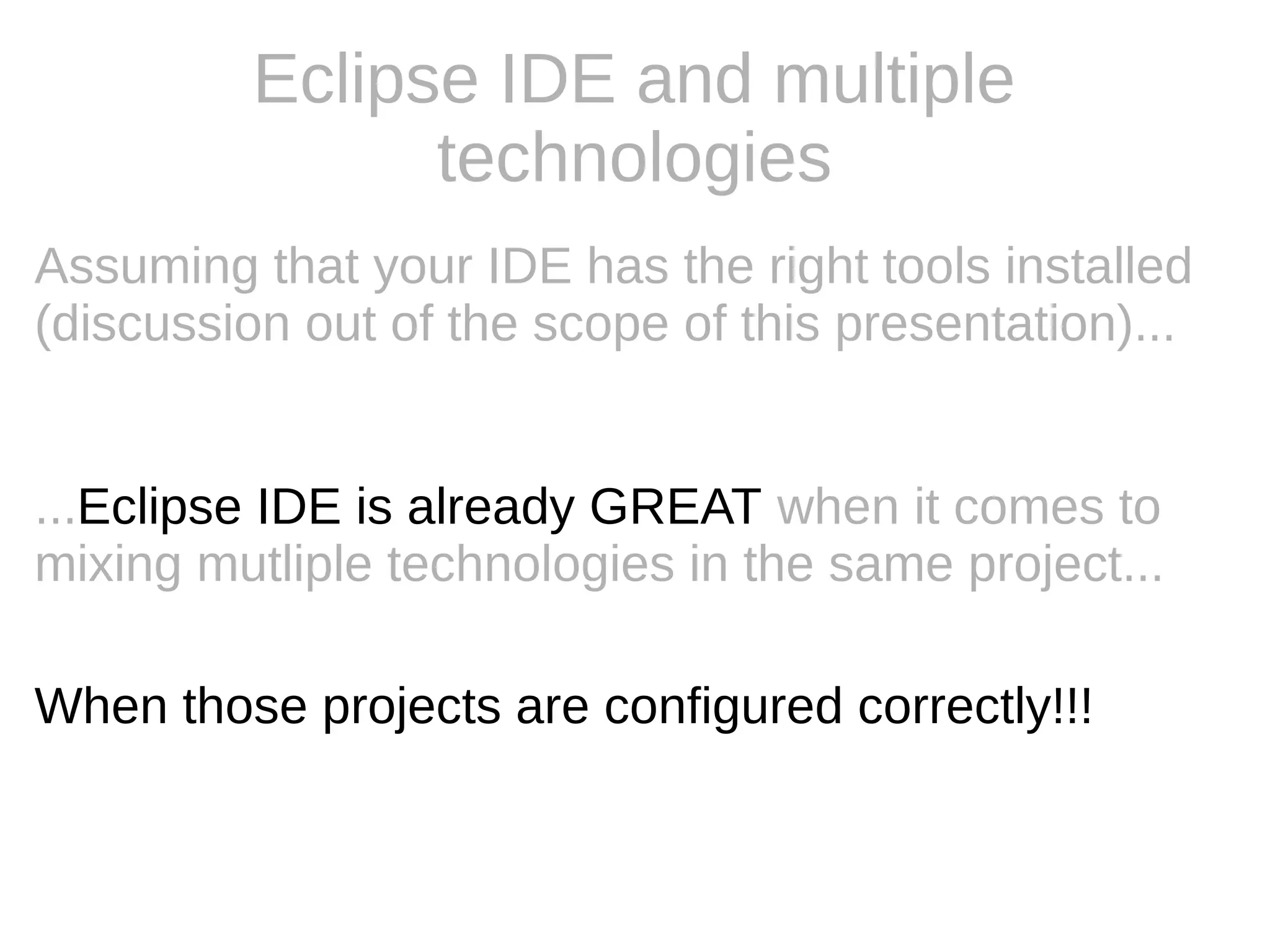 Eclipse IDE and multiple
technologies
...Eclipse IDE is already GREAT when it comes to
mixing mutliple technologies in the same project...
When those projects are configured correctly!!!
Assuming that your IDE has the right tools installed
(discussion out of the scope of this presentation)...
 