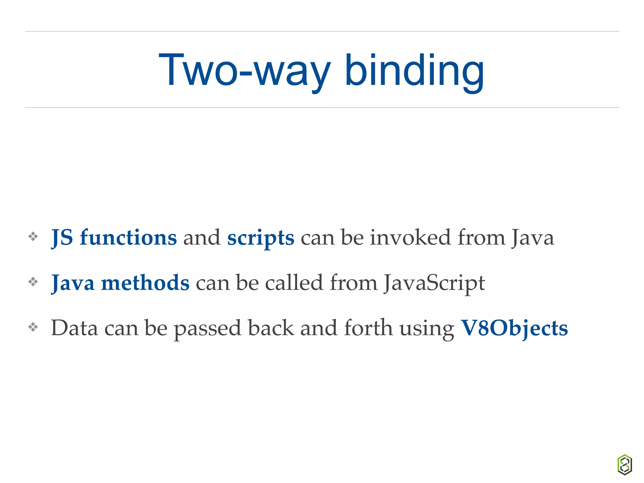 Two-way binding
❖ JS functions and scripts can be invoked from Java
❖ Java methods can be called from JavaScript
❖ Data can be passed back and forth using V8Objects
 