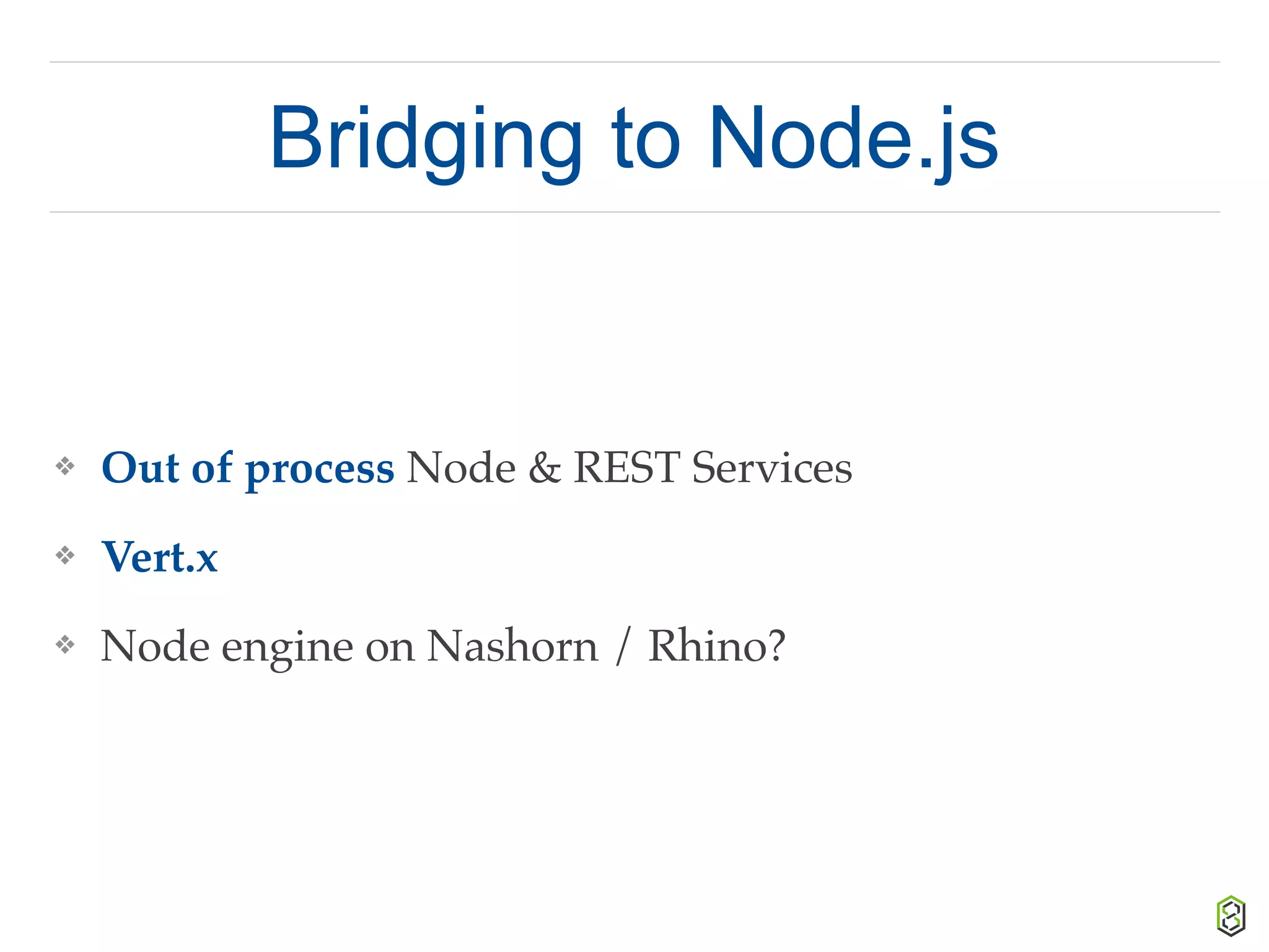 Bridging to Node.js
❖ Out of process Node & REST Services
❖ Vert.x
❖ Node engine on Nashorn / Rhino?
 