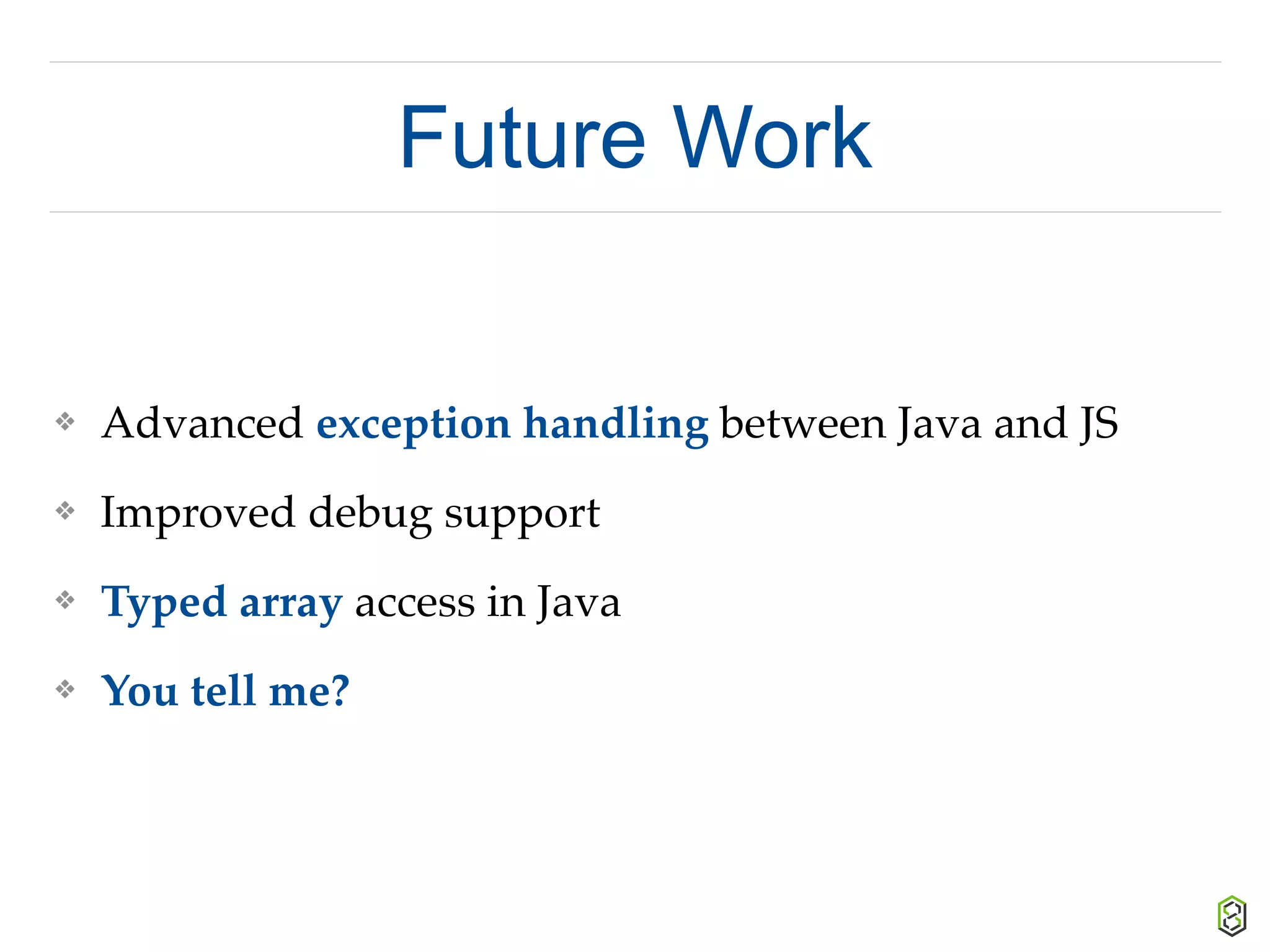 Future Work
❖ Advanced exception handling between Java and JS
❖ Improved debug support
❖ Typed array access in Java
❖ You tell me?
 