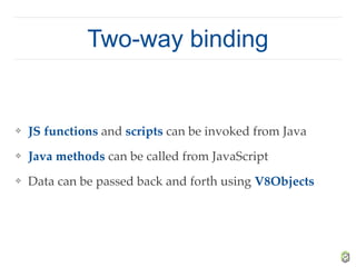 Two-way binding
❖ JS functions and scripts can be invoked from Java
❖ Java methods can be called from JavaScript
❖ Data can be passed back and forth using V8Objects
 