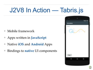 J2V8 In Action — Tabris.js
❖ Mobile framework
❖ Apps written in JavaScript
❖ Native iOS and Android Apps
❖ Bindings to native UI components
 