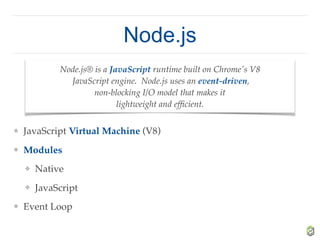Node.js
❖ JavaScript Virtual Machine (V8)
❖ Modules
❖ Native
❖ JavaScript
❖ Event Loop
Node.js® is a JavaScript runtime built on Chrome's V8
JavaScript engine. Node.js uses an event-driven,
non-blocking I/O model that makes it
lightweight and efﬁcient.
 